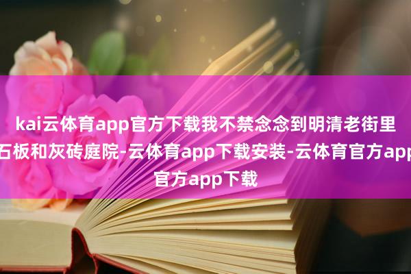 kai云体育app官方下载我不禁念念到明清老街里的青石板和灰砖庭院-云体育app下载安装-云体育官方app下载