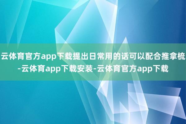 云体育官方app下载提出日常用的话可以配合推拿梳-云体育app下载安装-云体育官方app下载