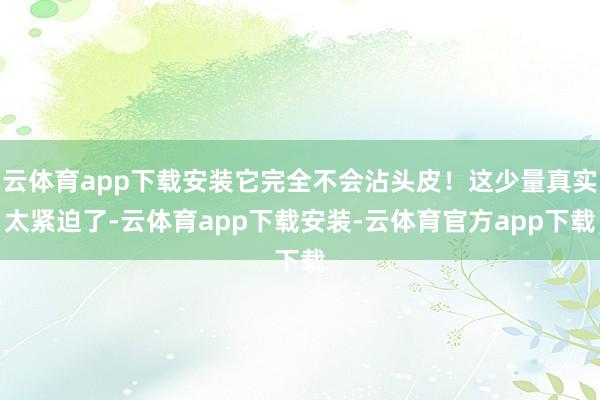 云体育app下载安装它完全不会沾头皮！这少量真实太紧迫了-云体育app下载安装-云体育官方app下载