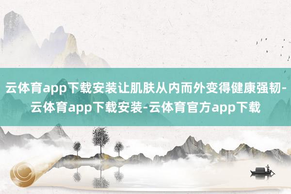 云体育app下载安装让肌肤从内而外变得健康强韧-云体育app下载安装-云体育官方app下载