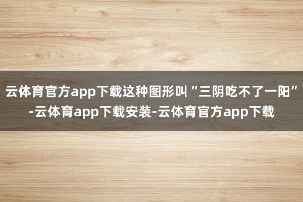 云体育官方app下载这种图形叫“三阴吃不了一阳”-云体育app下载安装-云体育官方app下载