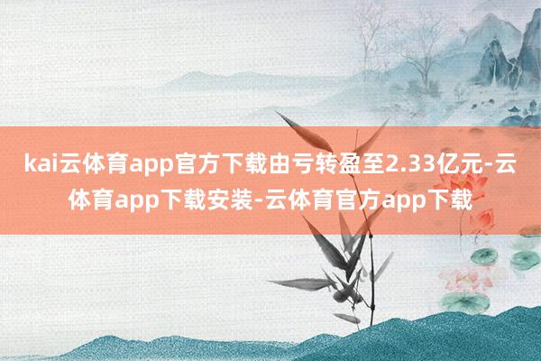 kai云体育app官方下载由亏转盈至2.33亿元-云体育app下载安装-云体育官方app下载