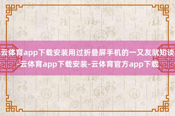 云体育app下载安装用过折叠屏手机的一又友就知谈-云体育app下载安装-云体育官方app下载