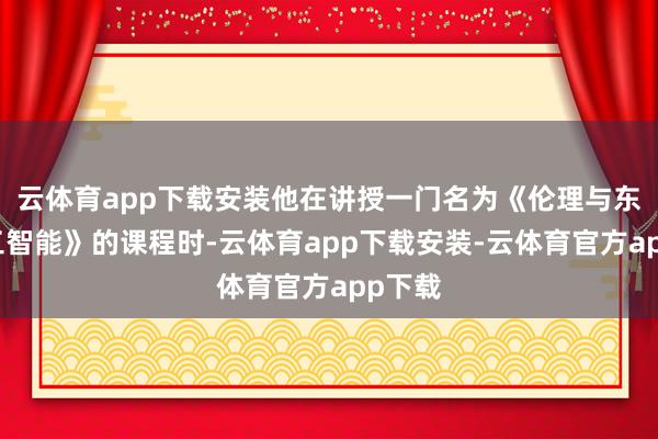 云体育app下载安装他在讲授一门名为《伦理与东谈主工智能》的课程时-云体育app下载安装-云体育官方app下载