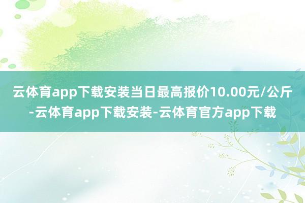 云体育app下载安装当日最高报价10.00元/公斤-云体育app下载安装-云体育官方app下载