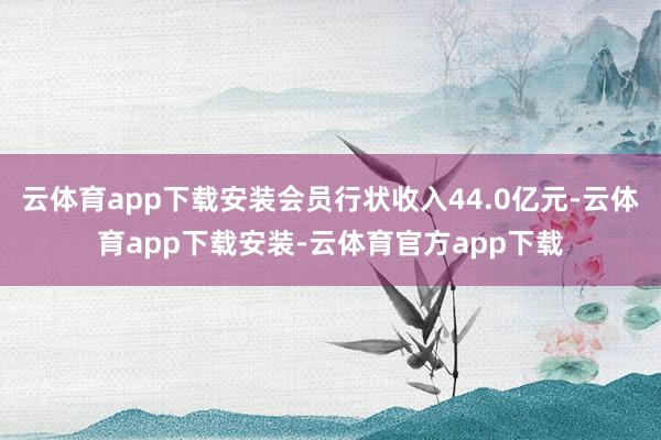 云体育app下载安装会员行状收入44.0亿元-云体育app下载安装-云体育官方app下载