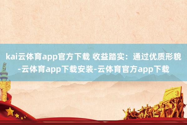 kai云体育app官方下载 收益踏实：通过优质形貌-云体育app下载安装-云体育官方app下载