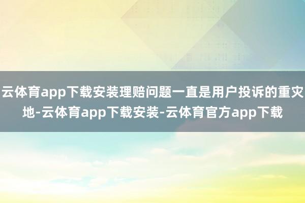 云体育app下载安装理赔问题一直是用户投诉的重灾地-云体育app下载安装-云体育官方app下载