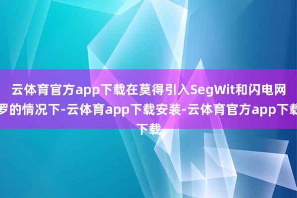 云体育官方app下载在莫得引入SegWit和闪电网罗的情况下-云体育app下载安装-云体育官方app下载