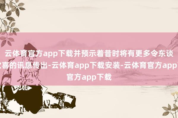 云体育官方app下载并预示着昔时将有更多令东谈主欣喜的讯息传出-云体育app下载安装-云体育官方app下载