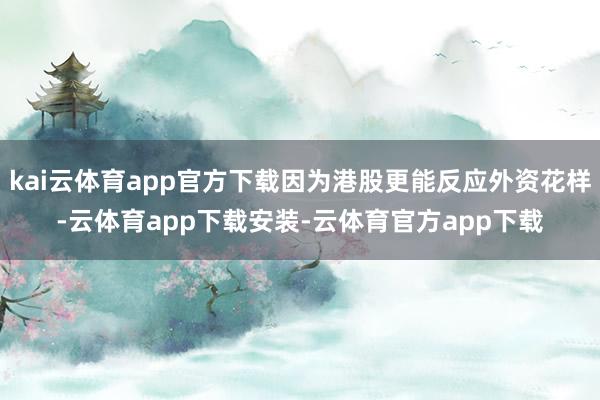 kai云体育app官方下载因为港股更能反应外资花样-云体育app下载安装-云体育官方app下载