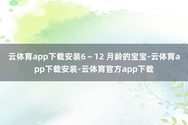 云体育app下载安装6～12 月龄的宝宝-云体育app下载安装-云体育官方app下载