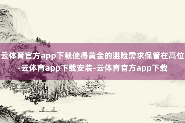 云体育官方app下载使得黄金的避险需求保管在高位-云体育app下载安装-云体育官方app下载