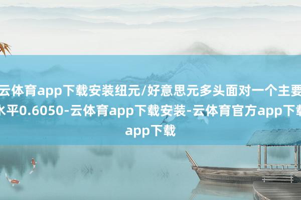 云体育app下载安装纽元/好意思元多头面对一个主要水平0.6050-云体育app下载安装-云体育官方app下载
