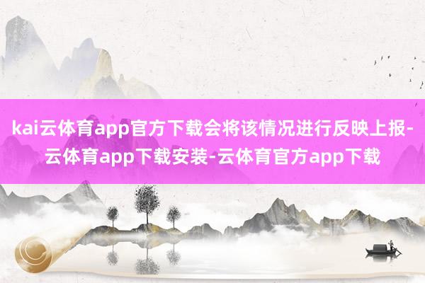 kai云体育app官方下载会将该情况进行反映上报-云体育app下载安装-云体育官方app下载