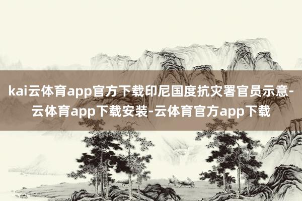 kai云体育app官方下载印尼国度抗灾署官员示意-云体育app下载安装-云体育官方app下载