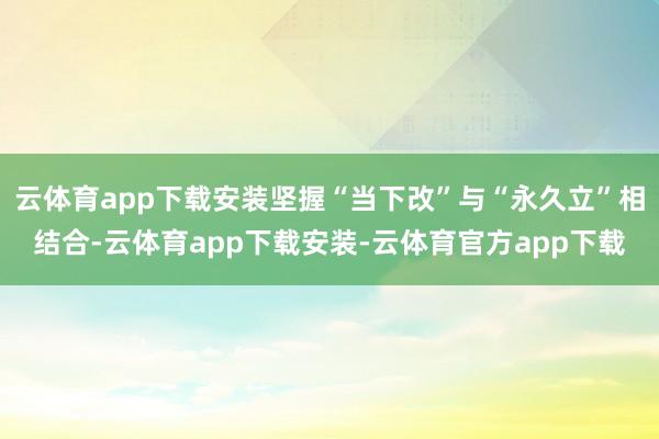 云体育app下载安装坚握“当下改”与“永久立”相结合-云体育app下载安装-云体育官方app下载