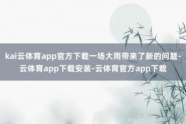 kai云体育app官方下载一场大雨带来了新的问题-云体育app下载安装-云体育官方app下载