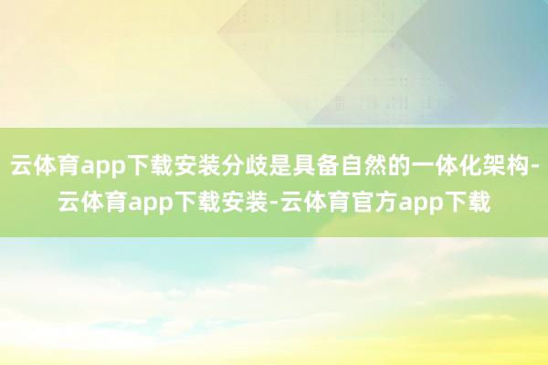 云体育app下载安装分歧是具备自然的一体化架构-云体育app下载安装-云体育官方app下载