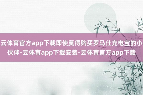 云体育官方app下载即使莫得购买罗马仕充电宝的小伙伴-云体育app下载安装-云体育官方app下载