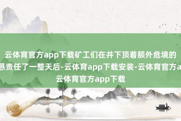 云体育官方app下载矿工们在井下顶着额外危境的环境勤恳责任了一整天后-云体育app下载安装-云体育官方app下载