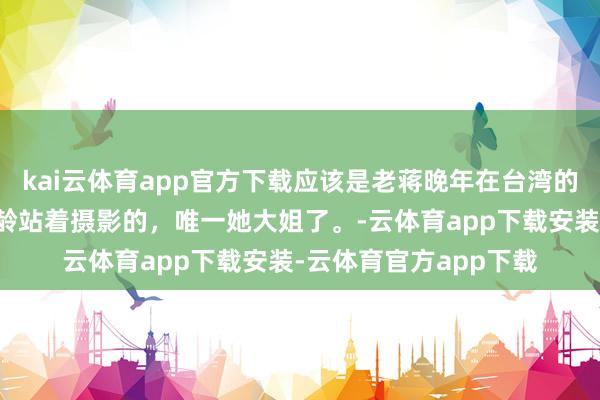 kai云体育app官方下载应该是老蒋晚年在台湾的相片。能让宋好意思龄站着摄影的，唯一她大姐了。-云体育app下载安装-云体育官方app下载