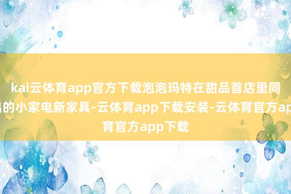 kai云体育app官方下载泡泡玛特在甜品首店里同步推出的小家电新家具-云体育app下载安装-云体育官方app下载