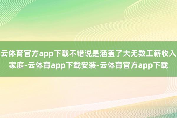 云体育官方app下载不错说是涵盖了大无数工薪收入家庭-云体育app下载安装-云体育官方app下载