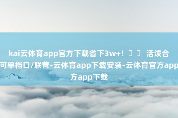 kai云体育app官方下载省下3w+！✔️ 活泼合营：可单档口/联营-云体育app下载安装-云体育官方app下载