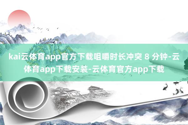 kai云体育app官方下载咀嚼时长冲突 8 分钟-云体育app下载安装-云体育官方app下载