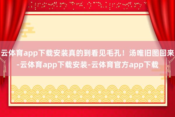 云体育app下载安装真的到看见毛孔！汤唯旧图回来-云体育app下载安装-云体育官方app下载