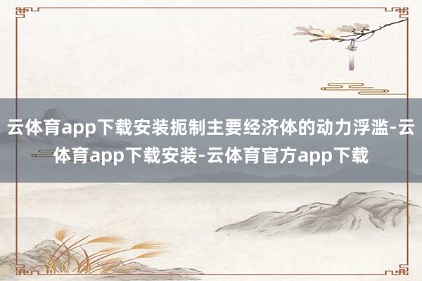 云体育app下载安装扼制主要经济体的动力浮滥-云体育app下载安装-云体育官方app下载