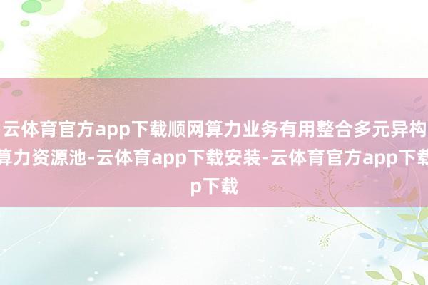 云体育官方app下载顺网算力业务有用整合多元异构算力资源池-云体育app下载安装-云体育官方app下载