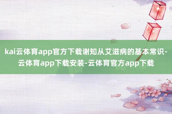 kai云体育app官方下载谢知从艾滋病的基本常识-云体育app下载安装-云体育官方app下载