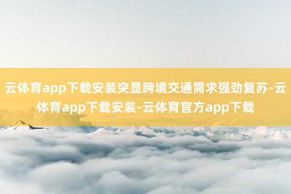 云体育app下载安装突显跨境交通需求强劲复苏-云体育app下载安装-云体育官方app下载