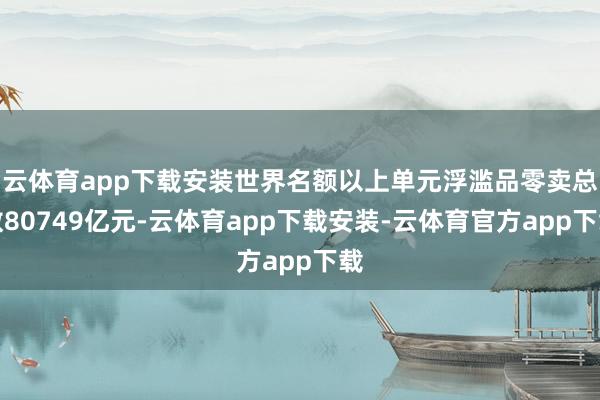 云体育app下载安装世界名额以上单元浮滥品零卖总数80749亿元-云体育app下载安装-云体育官方app下载
