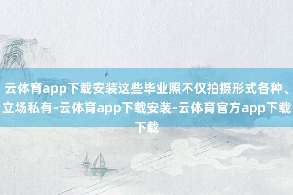 云体育app下载安装这些毕业照不仅拍摄形式各种、立场私有-云体育app下载安装-云体育官方app下载