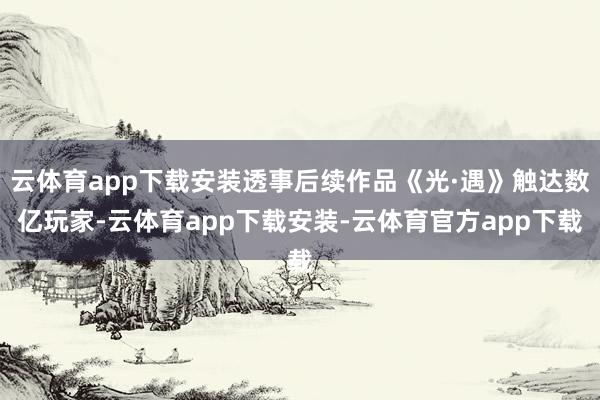 云体育app下载安装透事后续作品《光·遇》触达数亿玩家-云体育app下载安装-云体育官方app下载