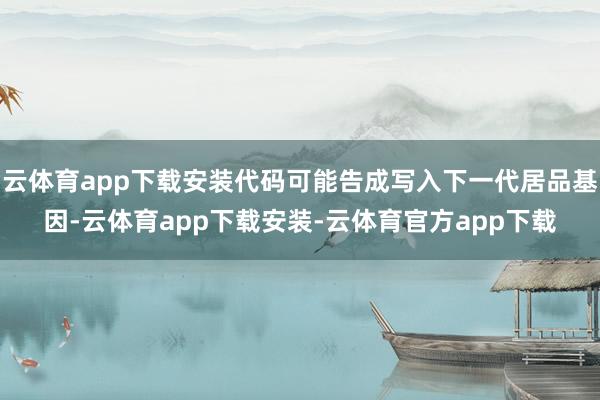 云体育app下载安装代码可能告成写入下一代居品基因-云体育app下载安装-云体育官方app下载