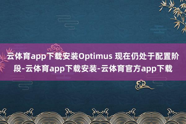 云体育app下载安装Optimus 现在仍处于配置阶段-云体育app下载安装-云体育官方app下载