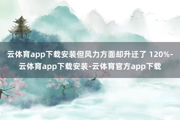 云体育app下载安装但风力方面却升迁了 120%-云体育app下载安装-云体育官方app下载