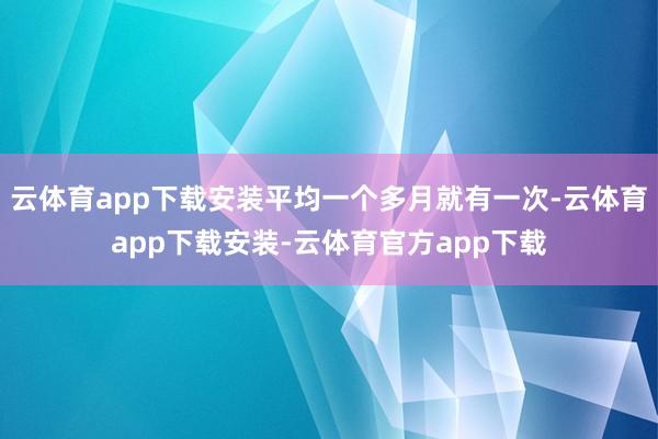 云体育app下载安装平均一个多月就有一次-云体育app下载安装-云体育官方app下载