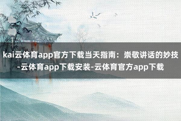 kai云体育app官方下载当天指南：崇敬讲话的妙技-云体育app下载安装-云体育官方app下载