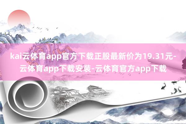 kai云体育app官方下载正股最新价为19.31元-云体育app下载安装-云体育官方app下载