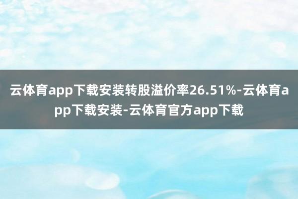 云体育app下载安装转股溢价率26.51%-云体育app下载安装-云体育官方app下载