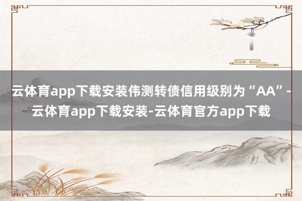 云体育app下载安装伟测转债信用级别为“AA”-云体育app下载安装-云体育官方app下载