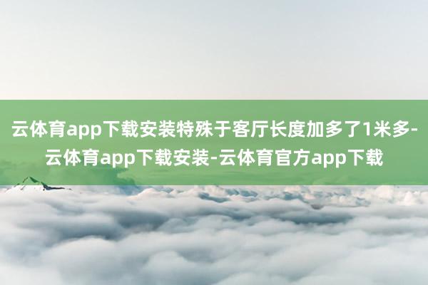 云体育app下载安装特殊于客厅长度加多了1米多-云体育app下载安装-云体育官方app下载
