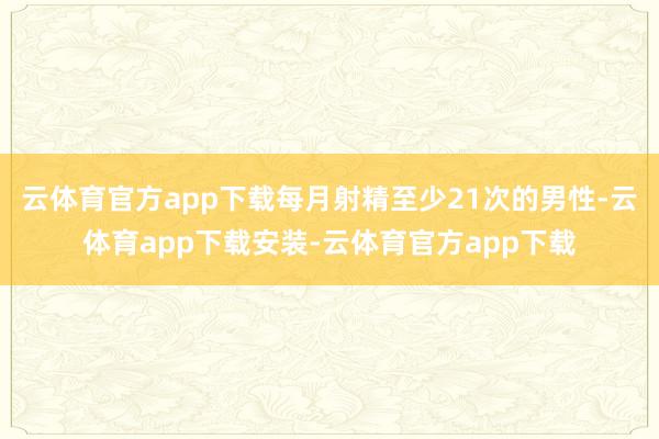 云体育官方app下载每月射精至少21次的男性-云体育app下载安装-云体育官方app下载