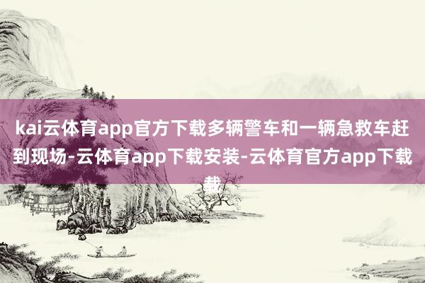 kai云体育app官方下载多辆警车和一辆急救车赶到现场-云体育app下载安装-云体育官方app下载