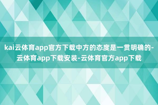 kai云体育app官方下载中方的态度是一贯明确的-云体育app下载安装-云体育官方app下载